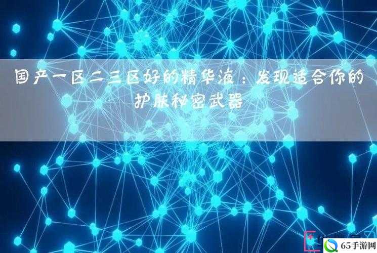 国产一区二区三区好的精华液：肌肤的秘密武器