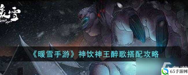 暖雪手游神饮神王醉歌攻略：如何搭配技能与装备