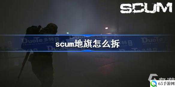 SCUM 地旗拆除攻略SCUM 地旗的拆除技巧如何拆除 SCUM 地旗