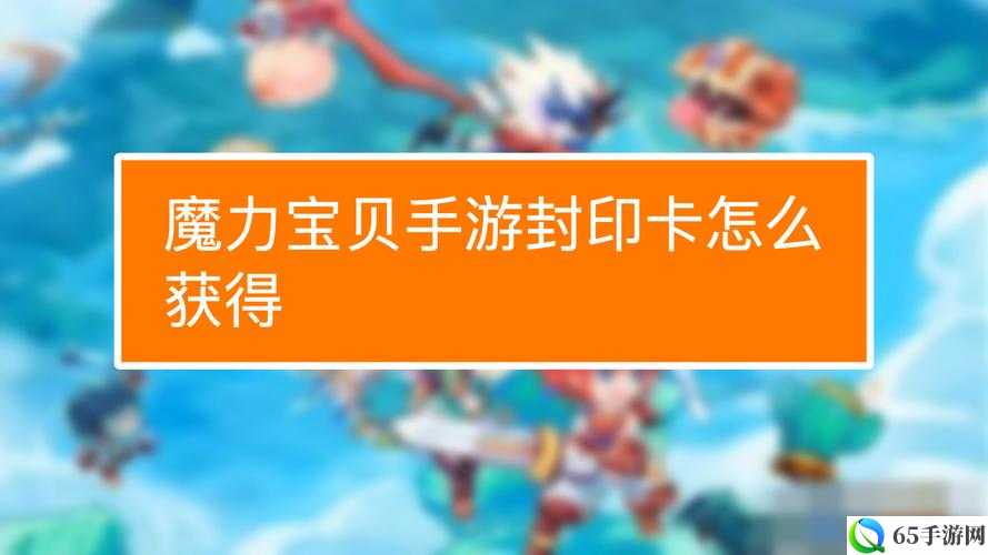 魔力宝贝手游金卡抽取与封印卡获取技巧